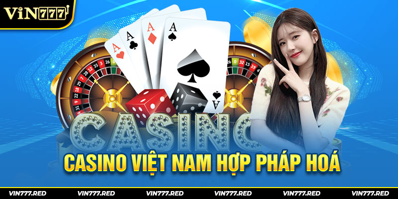 Casino Việt Nam hợp pháp hoá 